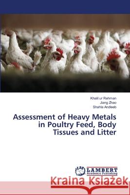 Assessment of Heavy Metals in Poultry Feed, Body Tissues and Litter Rehman Khalil Ur                         Zhao Jiang                               Andleeb Shahla 9783659480621