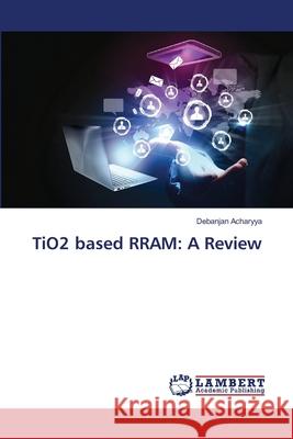 TiO2 based RRAM: A Review Acharyya, Debanjan 9783659481888