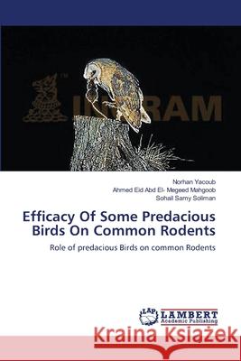 Efficacy Of Some Predacious Birds On Common Rodents Norhan Yacoub, Ahmed Eid Abd El- Megeed Mahgoob, Sohail Samy Soliman 9783659482748