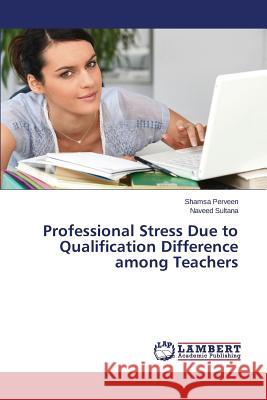 Professional Stress Due to Qualification Difference among Teachers Perveen Shamsa                           Sultana Naveed 9783659483530