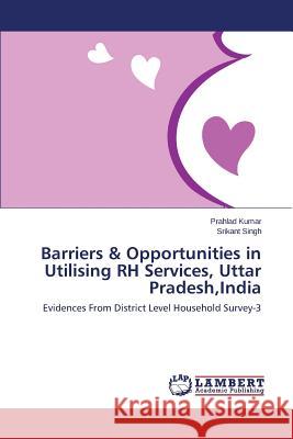 Barriers & Opportunities in Utilising RH Services, Uttar Pradesh, India Kumar Prahlad 9783659483875