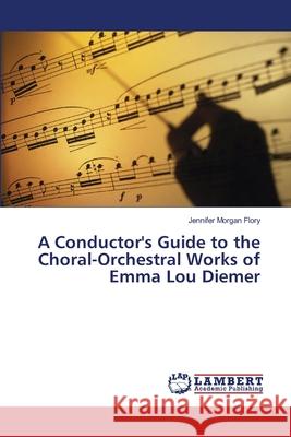 A Conductor's Guide to the Choral-Orchestral Works of Emma Lou Diemer Flory Jennifer Morgan 9783659487477