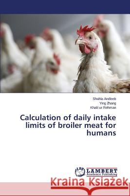 Calculation of Daily Intake Limits of Broiler Meat for Humans Andleeb Shahla                           Zhang Ying                               Rehman Khalil Ur 9783659487484