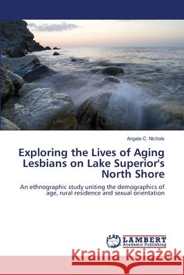Exploring the Lives of Aging Lesbians on Lake Superior's North Shore Nichols Angela C. 9783659487750 LAP Lambert Academic Publishing