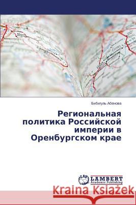 Regional'naya politika Rossiyskoy imperii v Orenburgskom krae Abenova Bibigul' 9783659488528 LAP Lambert Academic Publishing