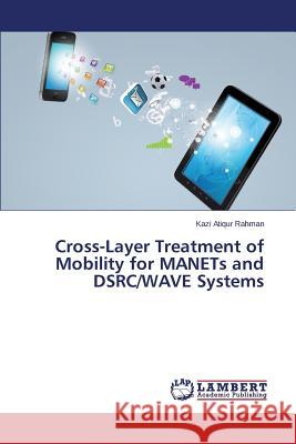 Cross-Layer Treatment of Mobility for Manets and Dsrc/Wave Systems Rahman Kazi Atiqur 9783659489297 LAP Lambert Academic Publishing