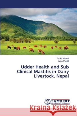 Udder Health and Sub Clinical Mastitis in Dairy Livestock, Nepal Khanal Tanka                             Pandit Arjun 9783659489884 LAP Lambert Academic Publishing