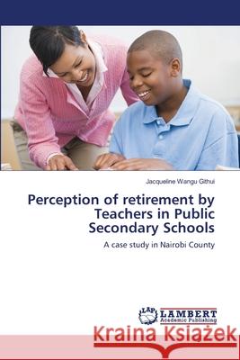 Perception of retirement by Teachers in Public Secondary Schools Wangu Githui, Jacqueline 9783659490613