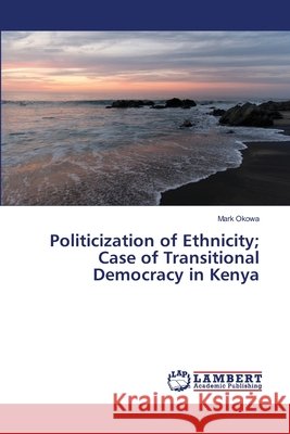 Politicization of Ethnicity; Case of Transitional Democracy in Kenya Okowa Mark 9783659490897 LAP Lambert Academic Publishing