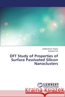 DFT Study of Properties of Surface Passivated Silicon Nanoclusters Chopra Siddheshwar                       Rai Bandana 9783659491566