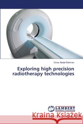 Exploring high precision radiotherapy technologies Abdel-Rahman, Omar 9783659492051