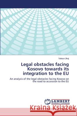 Legal obstacles facing Kosovo towards its integration to the EU Ukaj, Valeza 9783659492556 LAP Lambert Academic Publishing