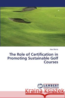 The Role of Certification in Promoting Sustainable Golf Courses Morris Alex 9783659493157