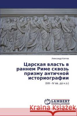 Tsarskaya vlast' v rannem Rime skvoz' prizmu antichnoy istoriografii Koptev Aleksandr 9783659495328