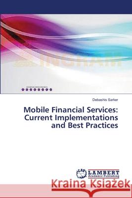 Mobile Financial Services: Current Implementations and Best Practices Sarker, Debashis 9783659496523 LAP Lambert Academic Publishing