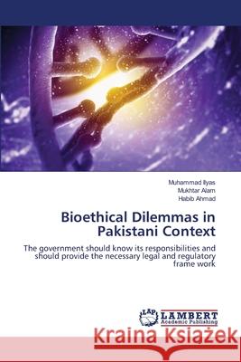 Bioethical Dilemmas in Pakistani Context Ilyas Muhammad                           Alam Mukhtar                             Ahmad Habib 9783659496967