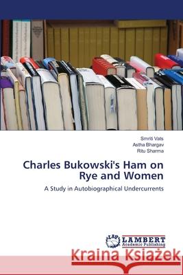 Charles Bukowski's Ham on Rye and Women Smriti Vats, Astha Bhargav, Ritu Sharma 9783659497667