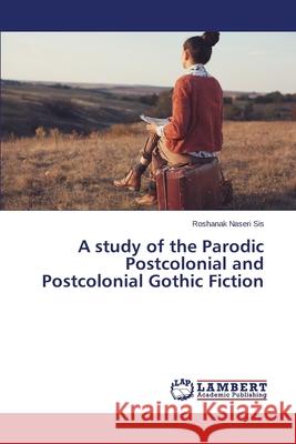 A study of the Parodic Postcolonial and Postcolonial Gothic Fiction Naseri Sis Roshanak 9783659499661 LAP Lambert Academic Publishing