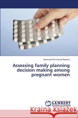 Assessing family planning decision making among pregnant women Asenso, Asamoah Emmanuel 9783659501838 LAP Lambert Academic Publishing