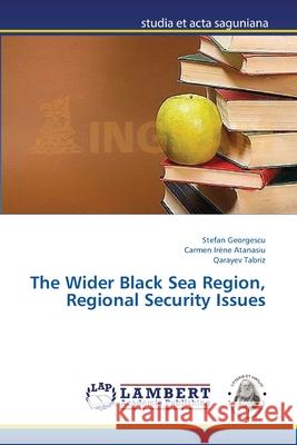 The Wider Black Sea Region, Regional Security Issues Georgescu Stefan                         Atanasiu Carmen Irene                    Tabriz Qarayev 9783659502279 LAP Lambert Academic Publishing