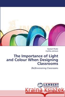 The Importance of Light and Colour When Designing Classrooms Ruiter Gysbert                           Johnson Cynthia 9783659502460 LAP Lambert Academic Publishing