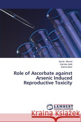 Role of Ascorbate against Arsenic Induced Reproductive Toxicity Ahmed Jamila 9783659503856 LAP Lambert Academic Publishing