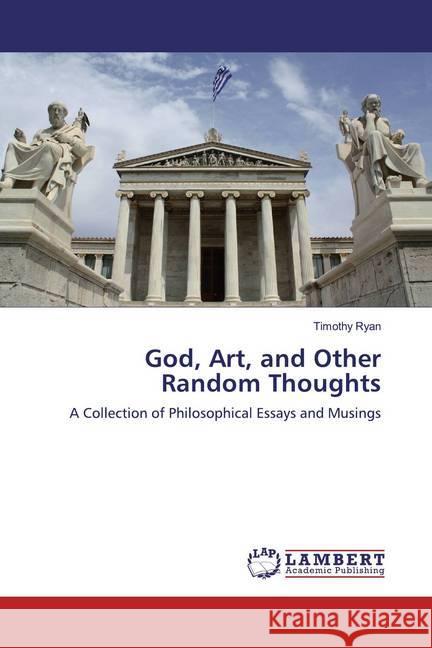 God, Art, and Other Random Thoughts : A Collection of Philosophical Essays and Musings Ryan, Timothy 9783659504983 LAP Lambert Academic Publishing