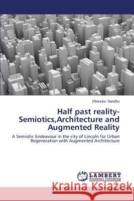 Half Past Reality-Semiotics, Architecture and Augmented Reality Nandhu Dhenuka 9783659505102 LAP Lambert Academic Publishing