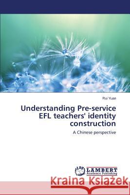 Understanding Pre-Service Efl Teachers' Identity Construction Yuan Rui 9783659505959 LAP Lambert Academic Publishing