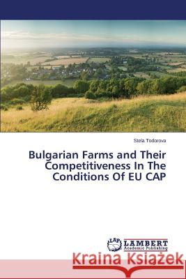 Bulgarian Farms and Their Competitiveness In The Conditions Of EU CAP Todorova Stela 9783659506857