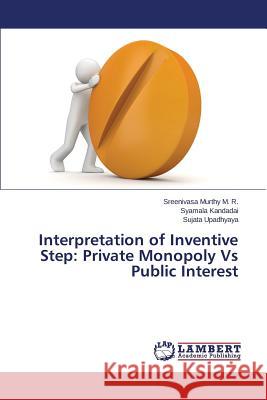 Interpretation of Inventive Step: Private Monopoly Vs Public Interest M R Sreenivasa Murthy, Kandadai Syamala, Upadhyaya Sujata 9783659507717