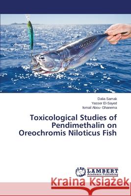 Toxicological Studies of Pendimethalin on Oreochromis Niloticus Fish Samak Dalia                              El-Sayed Yasser                          Abou- Ghanema Ismail 9783659511530