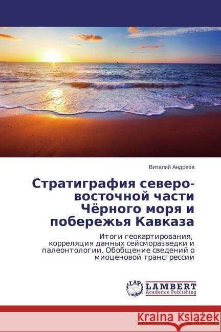 Stratigrafiya severo-vostochnoj chasti Chjornogo morya i poberezh'ya Kavkaza : Itogi geokartirovaniya, korrelyaciya dannyh sejsmorazvedki i paleontologii. Obobshhenie svedenij o miocenovoj transgressi Andreev, Vitalij 9783659513404