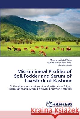 Micromineral Profiles of Soil, Fodder and Serum of Livestock of Kashmir Yatoo Mohammad Iqbal                     Malik Tauseef Ahmad Malik                Singh Randhir 9783659516122