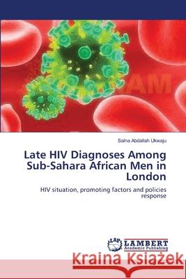 Late HIV Diagnoses Among Sub-Sahara African Men in London Abdallah Ukwaju Salna 9783659516412 LAP Lambert Academic Publishing