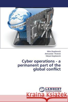 Cyber Operations - A Permanent Part of the Global Conflict Bogdanoski Mitko                         Risteski Aleksandar 9783659520167