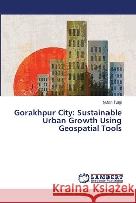 Gorakhpur City: Sustainable Urban Growth Using Geospatial Tools Tyagi Nutan 9783659521294
