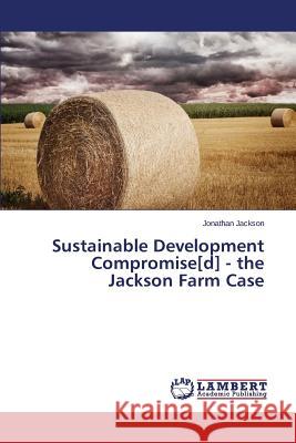 Sustainable Development Compromise[d] - The Jackson Farm Case Jackson Jonathan 9783659523052