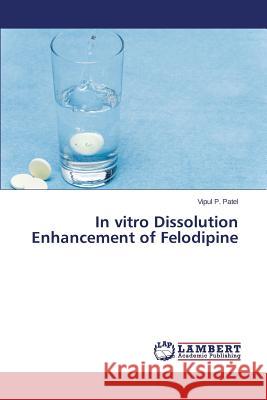 In vitro Dissolution Enhancement of Felodipine Patel Vipul P. 9783659525407 LAP Lambert Academic Publishing