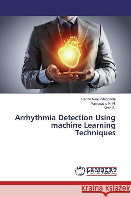 Arrhythmia Detection Using machine Learning Techniques Nanjundegowda, Raghu; K. N., Manjunatha; B., Kiran 9783659525759 LAP Lambert Academic Publishing