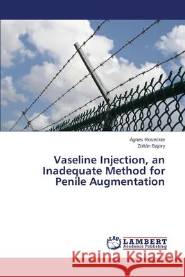 Vaseline Injection, an Inadequate Method for Penile Augmentation Rosecker Agnes                           Bajory Zoltan 9783659532955 LAP Lambert Academic Publishing