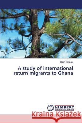A Study of International Return Migrants to Ghana Yendaw Elijah 9783659533884 LAP Lambert Academic Publishing