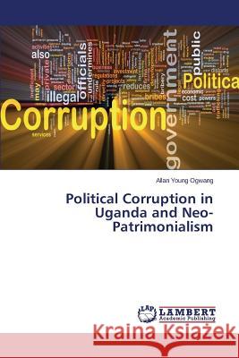 Political Corruption in Uganda and Neo-Patrimonialism Ogwang Allan Young 9783659534782 LAP Lambert Academic Publishing