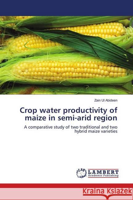 Crop water productivity of maize in semi-arid region : A comparative study of two traditional and two hybrid maize varieties Abideen, Zain Ul 9783659535093 LAP Lambert Academic Publishing