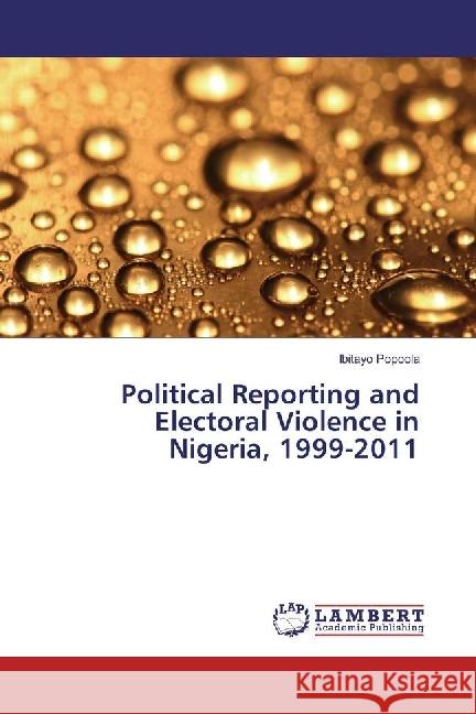 Political Reporting and Electoral Violence in Nigeria, 1999-2011 Popoola, Ibitayo 9783659535130