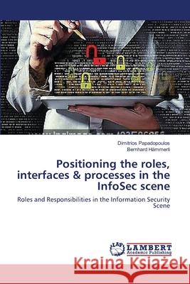 Positioning the roles, interfaces & processes in the InfoSec scene Papadopoulos, Dimitrios 9783659537110 LAP Lambert Academic Publishing