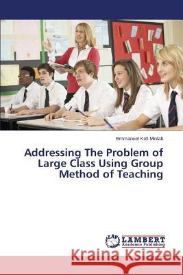 Addressing the Problem of Large Class Using Group Method of Teaching Mintah Emmanuel Kofi 9783659537554