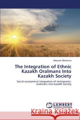 The Integration of Ethnic Kazakh Oralmans Into Kazakh Society Zhetesova Mariyam 9783659540653