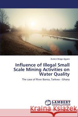 Influence of Illegal Small Scale Mining Activities on Water Quality Agyare Eunice Brago 9783659542527 LAP Lambert Academic Publishing