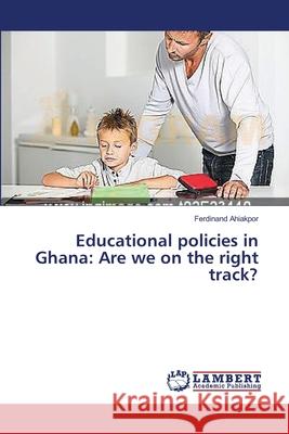 Educational policies in Ghana: Are we on the right track? Ahiakpor Ferdinand 9783659544064